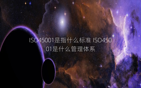 ISO45001是指什么標準 ISO45001是什么管理體系