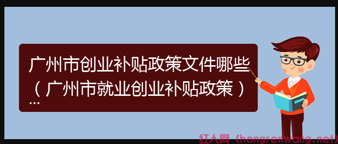 廣州市創(chuàng)業(yè)補(bǔ)貼政策文件哪些（廣州市就業(yè)創(chuàng)業(yè)補(bǔ)貼政策）