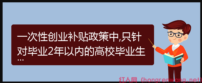 一次性創(chuàng)業(yè)補(bǔ)貼政策中,只針對畢業(yè)2年以內(nèi)的高校畢業(yè)生嗎？