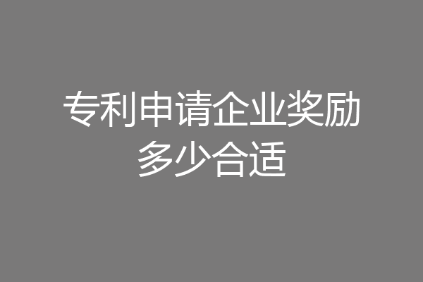 專利申請(qǐng)企業(yè)獎(jiǎng)勵(lì)多少合適