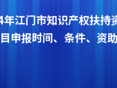 2024年江門市知識產(chǎn)權(quán)扶持資金入庫項目申報時間、條件、資助獎勵