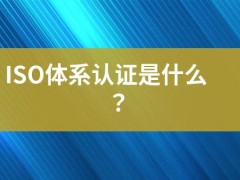 ISO體系認(rèn)證是什么？