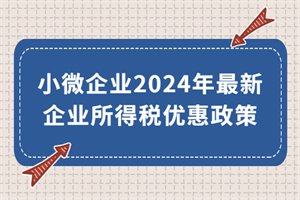 小微企業(yè)2024年最新企業(yè)所得稅優(yōu)惠政策來(lái)了！執(zhí)行期至2027年底