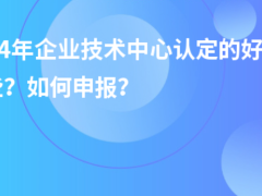 2024年企業(yè)技術(shù)中心認(rèn)定的好處有哪些？如何申報(bào)？