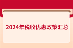 2024年稅收優(yōu)惠政策匯總！含增值稅、所得稅、印花稅、進(jìn)出口…