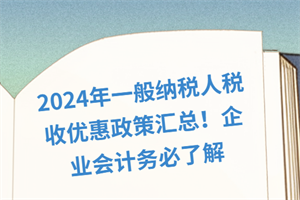 2024年一般納稅人稅收優(yōu)惠政策匯總！企業(yè)會(huì)計(jì)務(wù)必了解